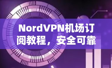 NordVPN机场订阅教程，安全可靠服务，轻松访问机场网络