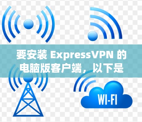 要安装 ExpressVPN 的电脑版客户端，以下是一个详细的步骤指南