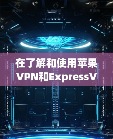 在了解和使用苹果VPN和ExpressVPN之前，可以按照以下步骤进行系统性学习
