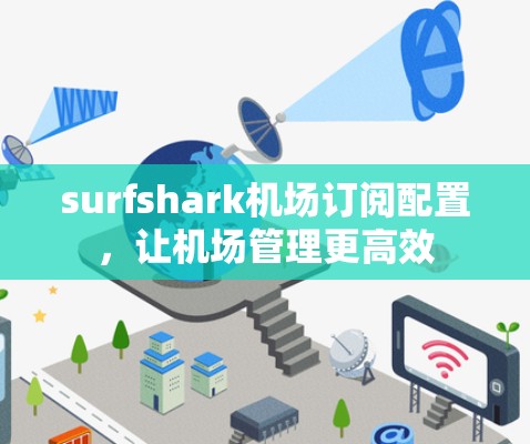 surfshark机场订阅配置，让机场管理更高效