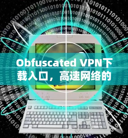 Obfuscated VPN下载入口，高速网络的秘密