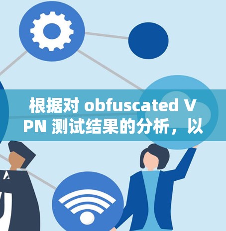 根据对 obfuscated VPN 测试结果的分析，以下是详细的总结和优化建议