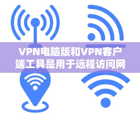VPN电脑版和VPN客户端工具是用于远程访问网络服务的工具。以下是两种主要类型的区别和它们的特点