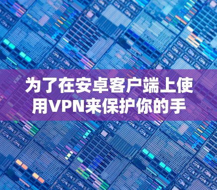 为了在安卓客户端上使用VPN来保护你的手机数据，以下是一个清晰的指南，涵盖了常见的VPN类型和如何使用它们