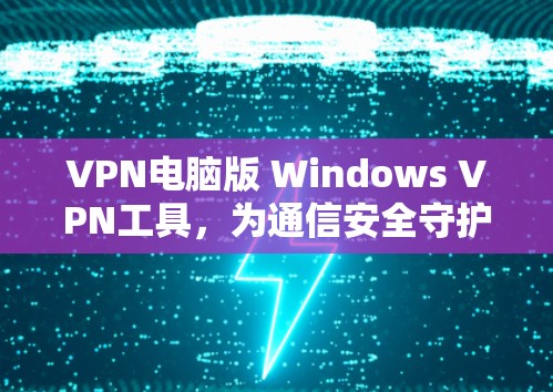 VPN电脑版 Windows VPN工具，为通信安全守护您的联网家园
