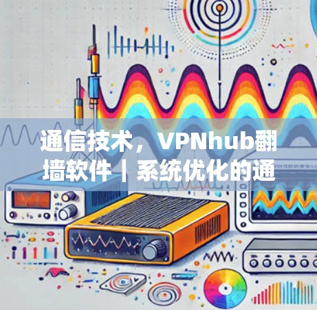通信技术，VPNhub翻墙软件｜系统优化的通信优化