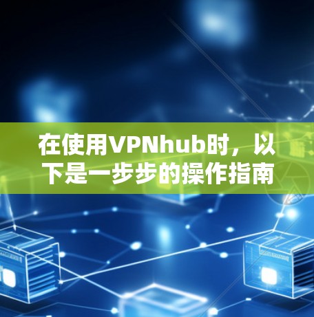在使用VPNhub时，以下是一步步的操作指南，确保安全且顺利