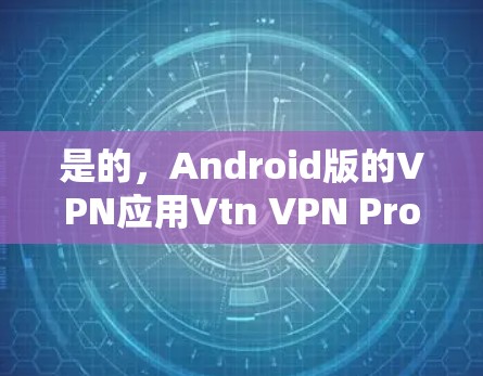 是的，Android版的VPN应用Vtn VPN Pro是一个非常实用的工具，支持在手机上进行VPN访问，特别适合需要在手机上进行实时视频通话或在线娱乐的用户。以下是关于该应用的一些详细信息