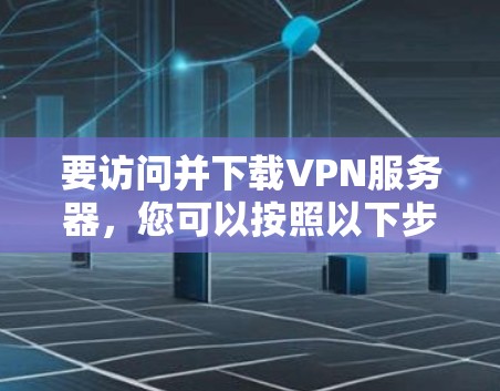 要访问并下载VPN服务器，您可以按照以下步骤操作