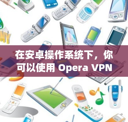 在安卓操作系统下，你可以使用 Opera VPN 6 这个工具来进行手机VPN。它是一个功能强大的VPN工具，支持多种网络连接和设备，包括安卓手机
