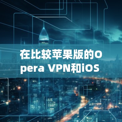 在比较苹果版的Opera VPN和iOS VPN时，可以按照以下步骤进行分析