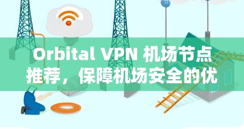 Orbital VPN 机场节点推荐，保障机场安全的优质 VPN 服务