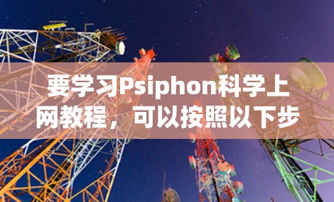 要学习Psiphon科学上网教程，可以按照以下步骤进行