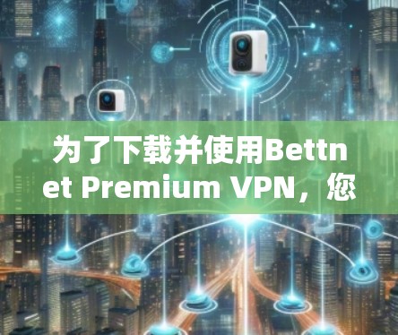 为了下载并使用Bettnet Premium VPN，您可以按照以下步骤进行