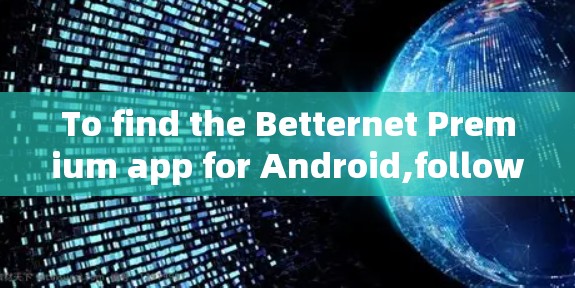 To find the Betternet Premium app for Android,follow these steps: