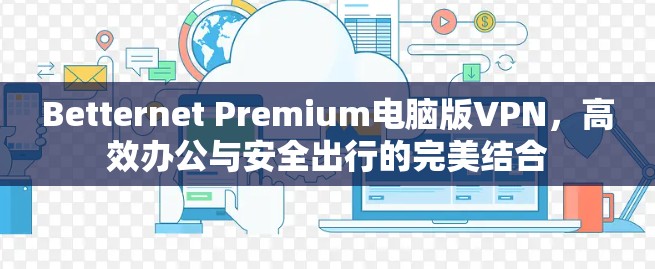 Betternet Premium电脑版VPN，高效办公与安全出行的完美结合