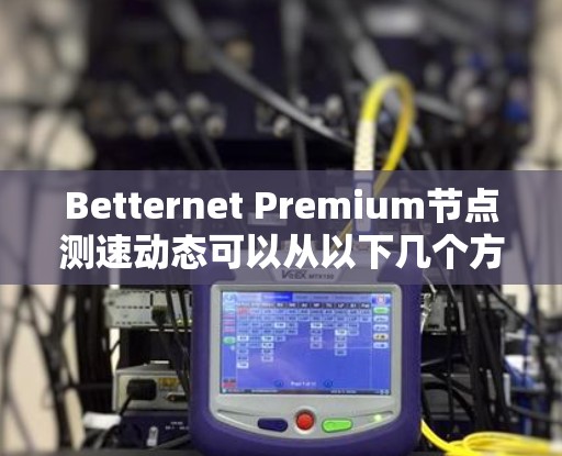 Betternet Premium节点测速动态可以从以下几个方面进行分析