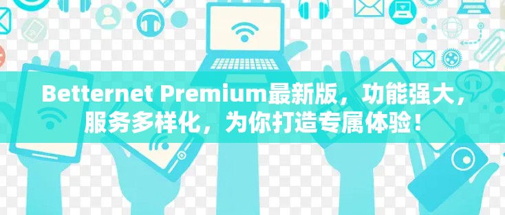 Betternet Premium最新版，功能强大，服务多样化，为你打造专属体验！