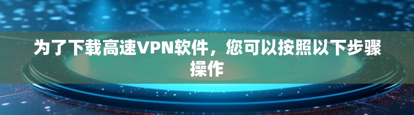 为了下载高速VPN软件，您可以按照以下步骤操作