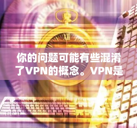 你的问题可能有些混淆了VPN的概念。VPN是用于VPN的工具，而不是科学工具。VPN通常用于连接多个服务器，以实现安全的VPN连接。如果您想了解如何安全地使用VPN，我建议您注意以下几点