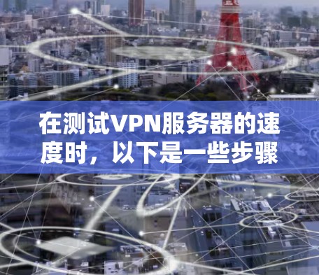 在测试VPN服务器的速度时，以下是一些步骤和建议，帮助你更好地了解服务器的连接速度