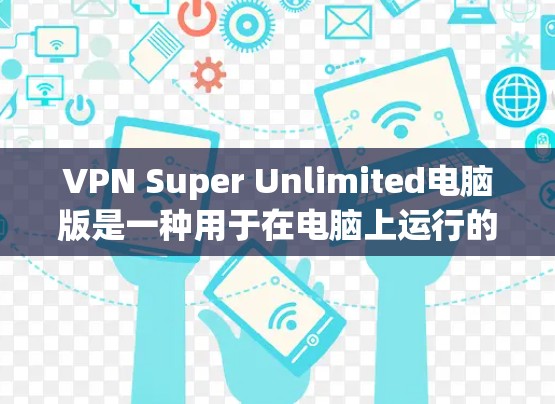 VPN Super Unlimited电脑版是一种用于在电脑上运行的VPN软件，通常用于提供VPN服务，支持超连接、多设备使用、同步、恢复和删除功能，以及隐私和数据保护等。以下是一些关键点和建议