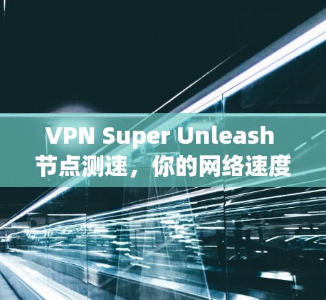 VPN Super Unleash 节点测速，你的网络速度真能无限提升？