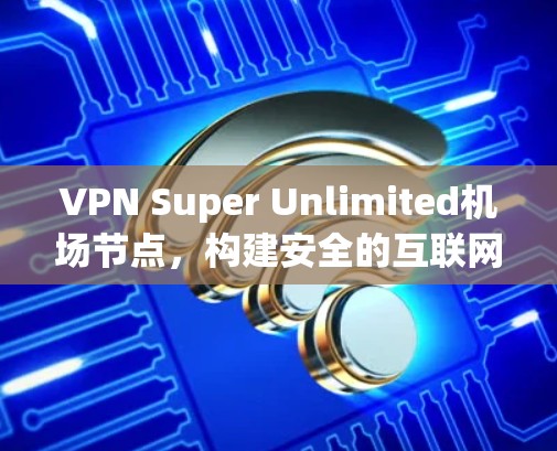 VPN Super Unlimited机场节点，构建安全的互联网基础设施