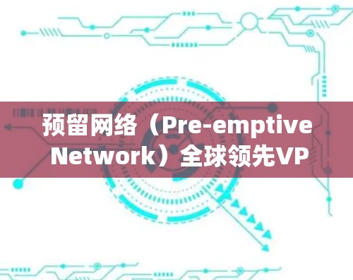 预留网络（Pre-emptive Network）全球领先VPN技术，从安全性到应用扩展