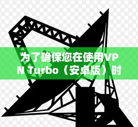 为了确保您在使用VPN Turbo（安卓版）时的安全和高效，以下是一些详细的步骤和注意事项，帮助您更好地使用该工具