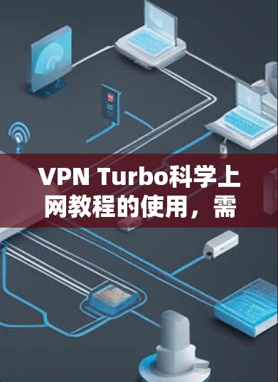 VPN Turbo科学上网教程的使用，需要根据个人需求和情况来选择和配置。以下是一些实用的步骤和技巧，帮助您高效地使用VPN