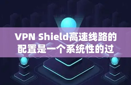 VPN Shield高速线路的配置是一个系统性的过程，涉及多个步骤，确保数据的安全性。以下是一个详细且结构化的配置指南