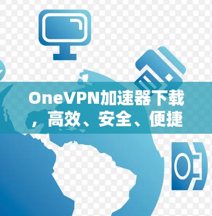OneVPN加速器下载，高效、安全、便捷的解决方案