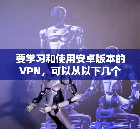 要学习和使用安卓版本的VPN，可以从以下几个方面入手