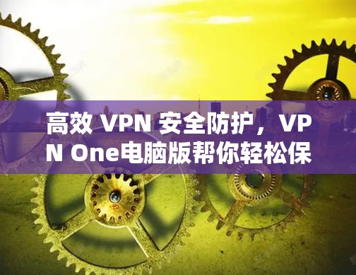 高效 VPN 安全防护，VPN One电脑版帮你轻松保护数据
