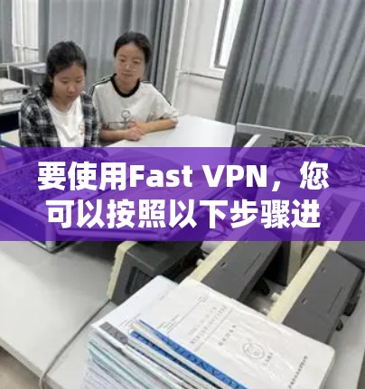 要使用Fast VPN，您可以按照以下步骤进行操作