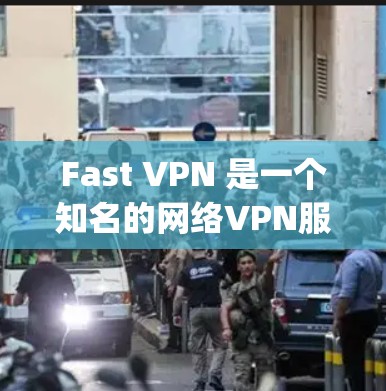 Fast VPN 是一个知名的网络VPN服务，它提供多种版本，包括电脑版和手机版。Fast VPN 的电脑版通常在 NetNest（Fast Company）的官方网站上提供