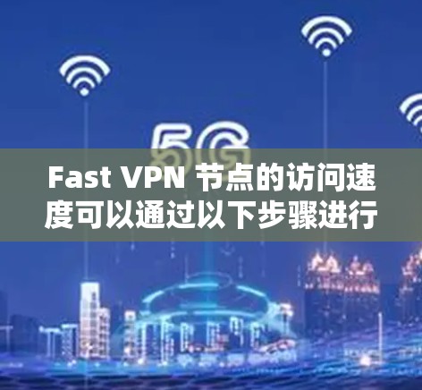 Fast VPN 节点的访问速度可以通过以下步骤进行测试