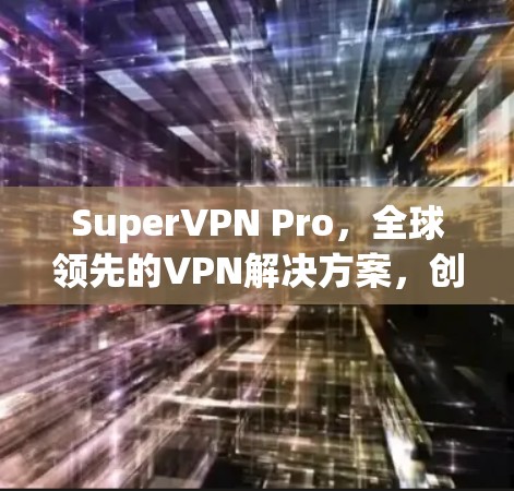 SuperVPN Pro，全球领先的VPN解决方案，创新升级，提升用户体验