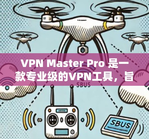 VPN Master Pro 是一款专业级的VPN工具，旨在帮助用户研究和管理VPN服务。以下是详细的使用指南和注意事项