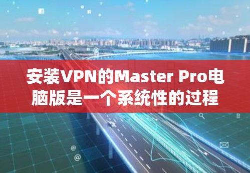 安装VPN的Master Pro电脑版是一个系统性的过程，以下是一步步的指南