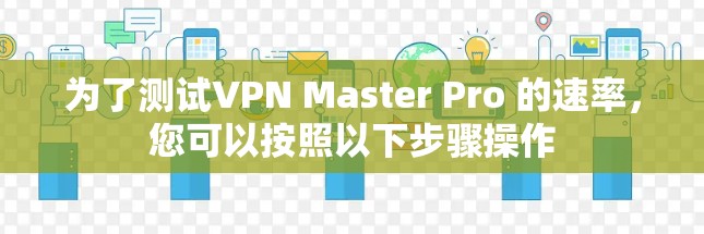 为了测试VPN Master Pro 的速率，您可以按照以下步骤操作
