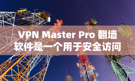 VPN Master Pro 翻墙软件是一个用于安全访问国内网络的工具，通过翻墙将数据从国外设备传输到国内服务器。以下是其核心功能和步骤的详细说明