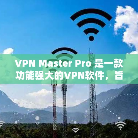 VPN Master Pro 是一款功能强大的VPN软件，旨在为用户提供安全的VPN连接体验。如果你正在考虑使用该软件进行VPN测试，以下是一些步骤和测试方法，帮助你了解其速度性能