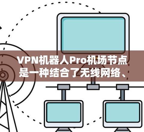 VPN机器人Pro机场节点是一种结合了无线网络、传感器网络和加密通信技术的解决方案，用于机场的安全管理和应急响应。以下是该技术的主要特点和应用