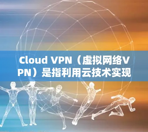 Cloud VPN（虚拟网络VPN）是指利用云技术实现的VPN，通常涉及云服务器、云文件传输和云数据访问。以下是对Cloud VPN节点测速的详细分析