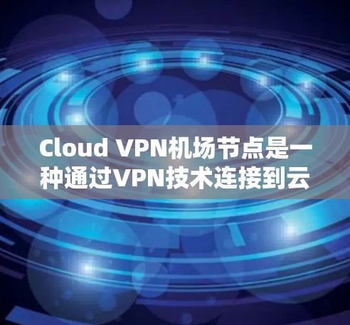 Cloud VPN机场节点是一种通过VPN技术连接到云端服务的设备或基础设施，专为机场或其他特定地点设计，允许用户远程访问云服务。以下是对Cloud VPN机场节点的详细说明