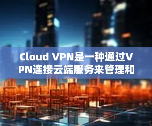 Cloud VPN是一种通过VPN连接云端服务来管理和访问云端数据的技术。它在一定程度上提供了加密和安全的网络环境，帮助用户更安全地管理数据。以下是对Cloud VPN科学上网的详细分析