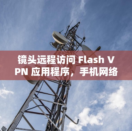 镜头远程访问 Flash VPN 应用程序，手机网络隔离的高效解决方案