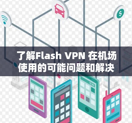 了解Flash VPN 在机场使用的可能问题和解决方案需要结合具体的情况进行分析。以下是一些可能的影响因素